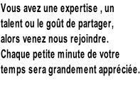 Vous avez une expertise , un talent ou le goût de partager,  alors venez nous rejoindre.  Chaque petite minute de votre  temps sera grandement appréciée.